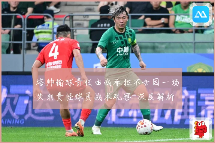 塔帅输球责任由我承担不会因一场失利责怪球员战术观察-深度解析