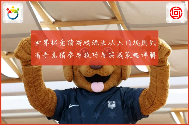 世界杯竞猜游戏玩法从入门规则到高手竞猜参与技巧与实战策略详解数据研判-深度解析