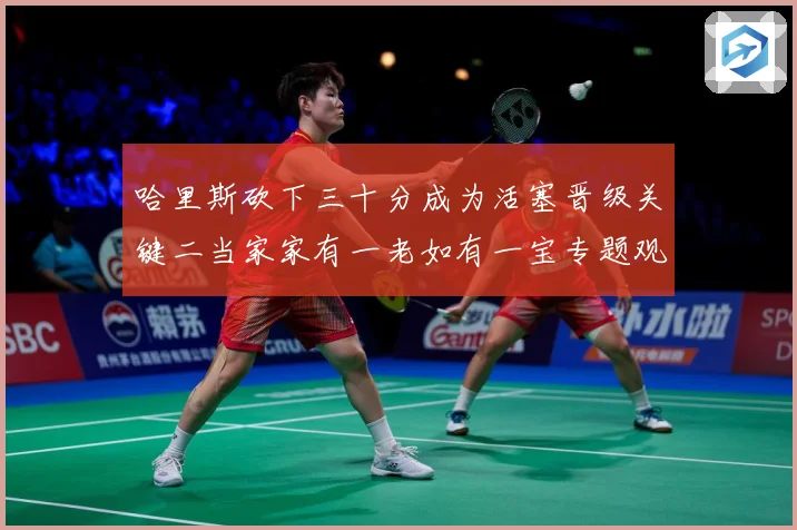 哈里斯砍下三十分成为活塞晋级关键二当家家有一老如有一宝专题观察-深度解析