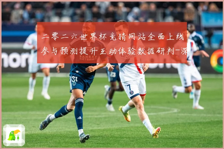 二零二六世界杯竞猜网站全面上线参与预测提升互动体验数据研判-深度解析