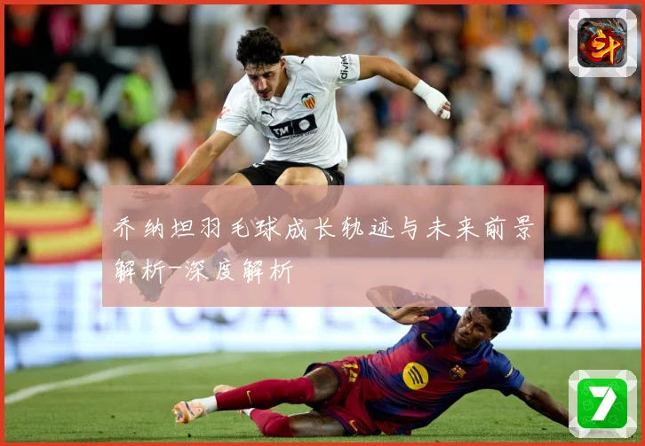 乔纳坦羽毛球成长轨迹与未来前景解析-深度解析