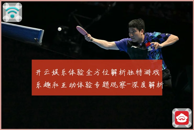 开云娱乐体验全方位解析独特游戏乐趣和互动体验专题观察-深度解析