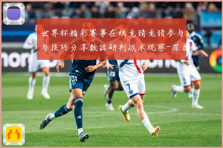 世界杯精彩赛事在线竞猜竞猜参与与技巧分享数据研判战术观察-深度解析