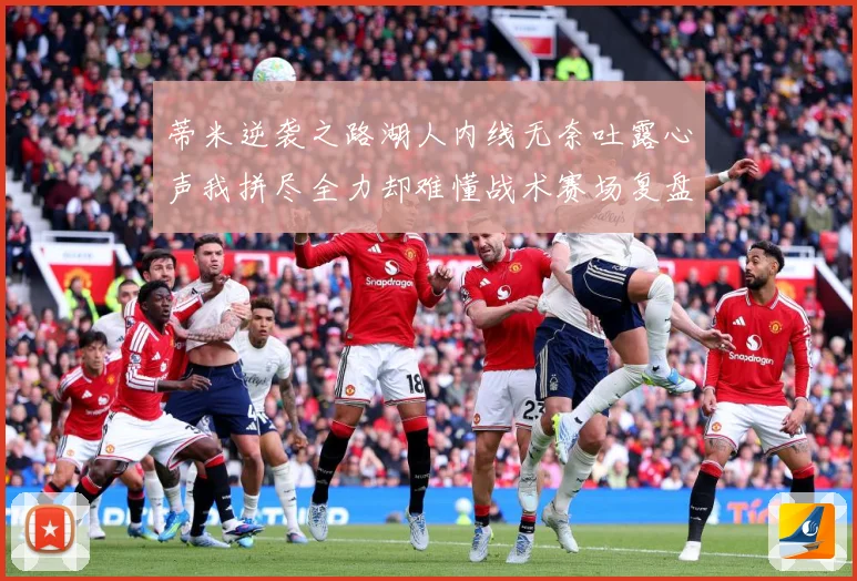 蒂米逆袭之路湖人内线无奈吐露心声我拼尽全力却难懂战术赛场复盘-深度解析
