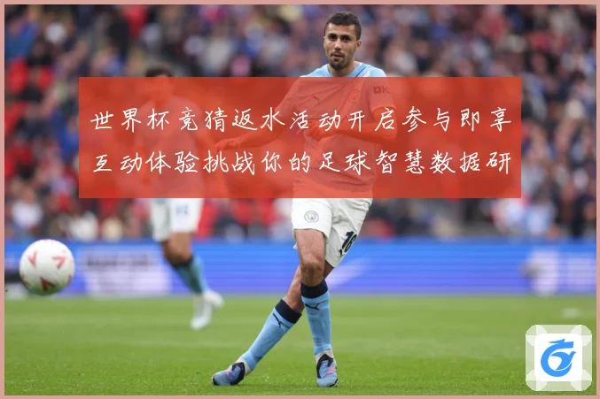 世界杯竞猜返水活动开启参与即享互动体验挑战你的足球智慧数据研判-深度解析