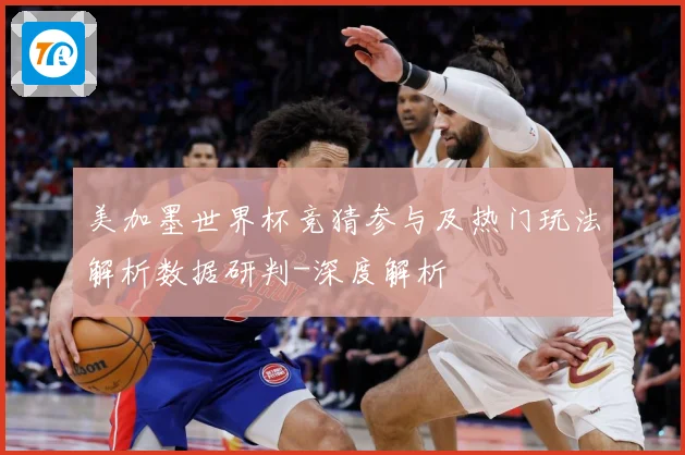 美加墨世界杯竞猜参与及热门玩法解析数据研判-深度解析