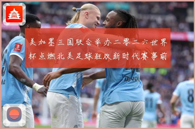 美加墨三国联合举办二零二六世界杯点燃北美足球狂欢新时代赛事前瞻-深度解析