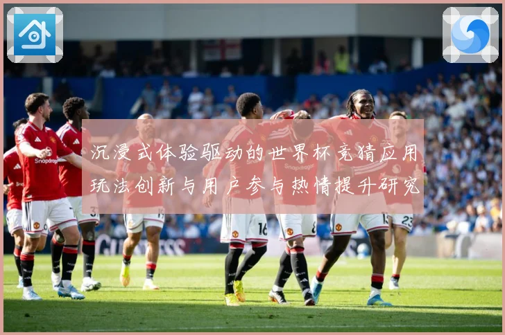 沉浸式体验驱动的世界杯竞猜应用玩法创新与用户参与热情提升研究数据研判-深度解析
