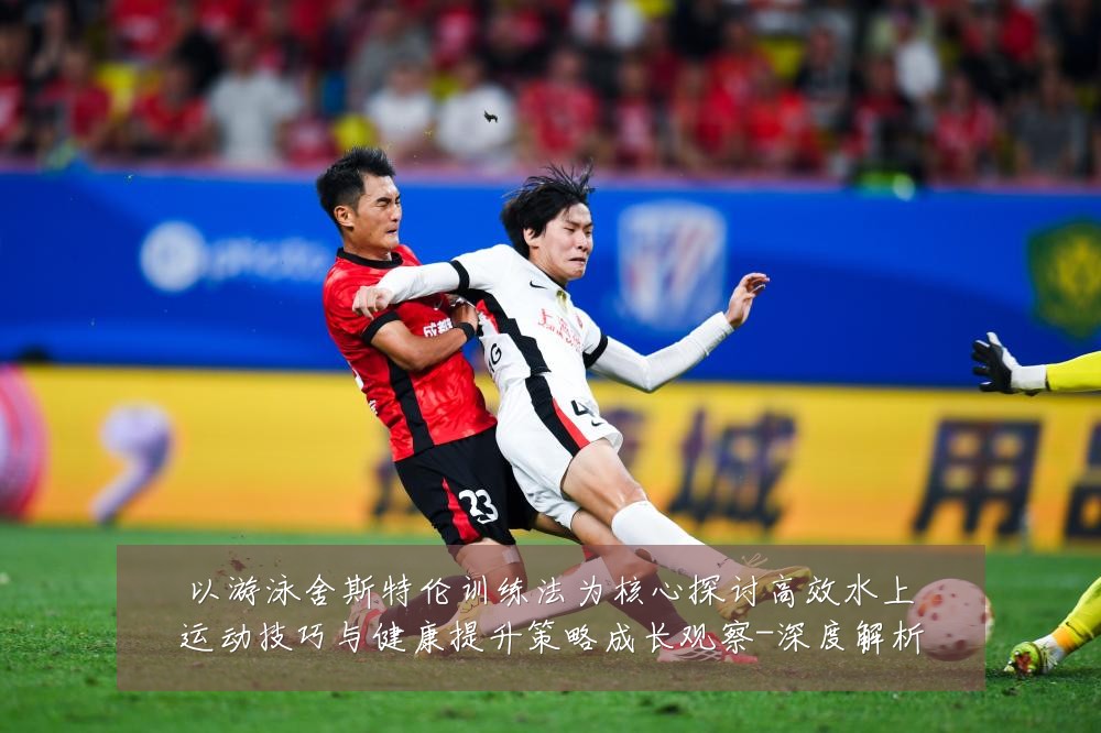 以游泳舍斯特伦训练法为核心探讨高效水上运动技巧与健康提升策略成长观察-深度解析
