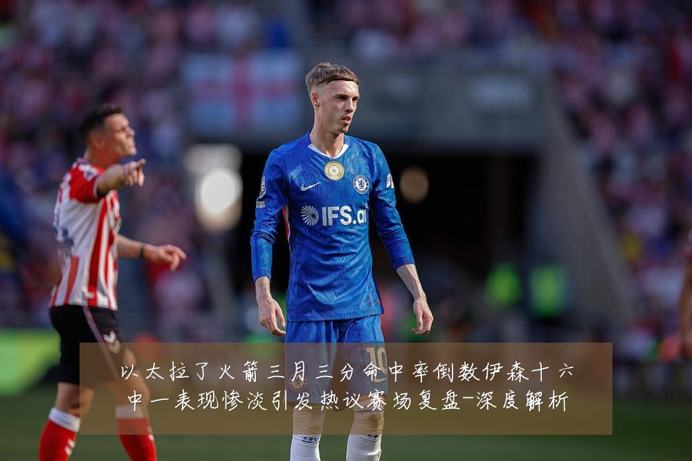 以太拉了火箭三月三分命中率倒数伊森十六中一表现惨淡引发热议赛场复盘-深度解析