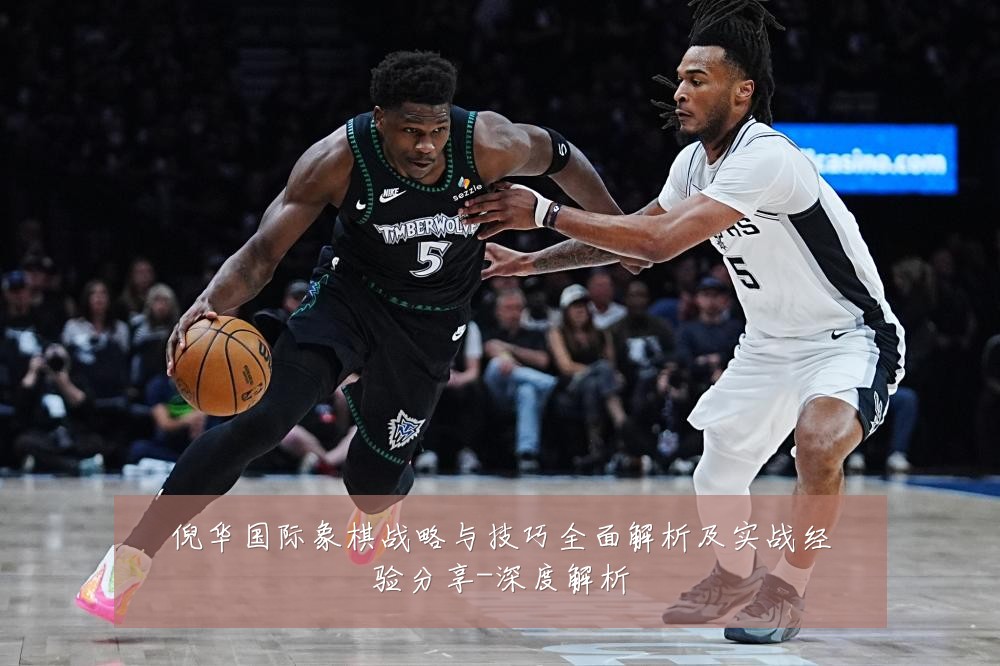 倪华国际象棋战略与技巧全面解析及实战经验分享-深度解析