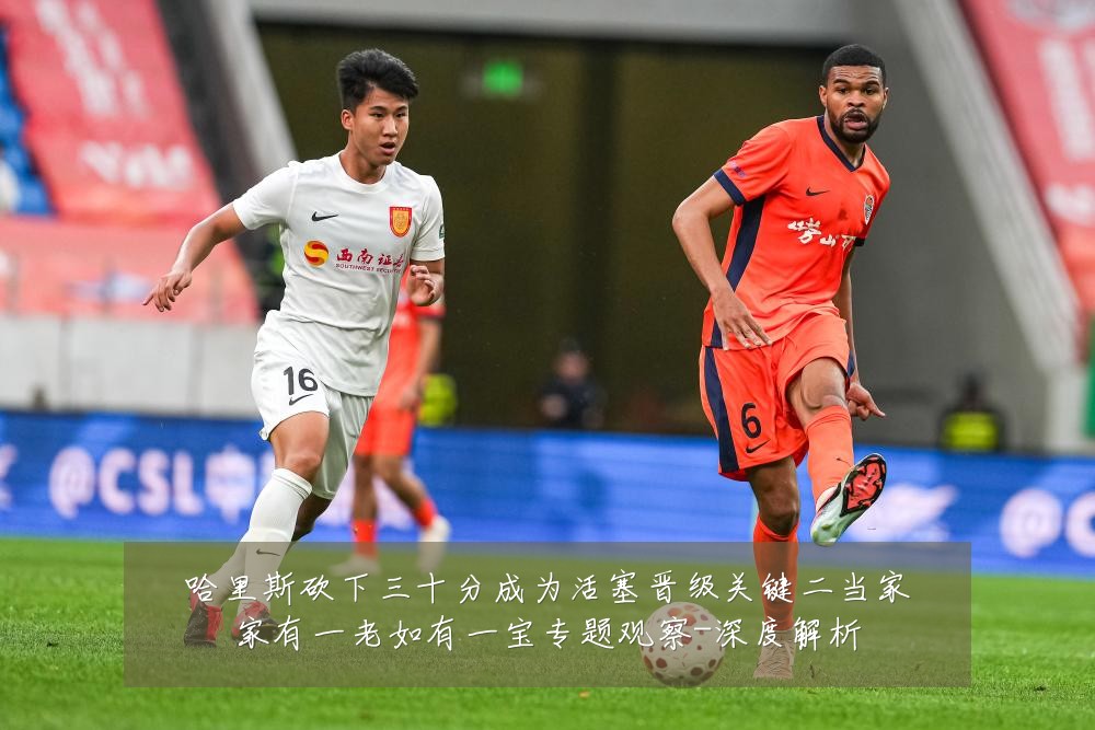 哈里斯砍下三十分成为活塞晋级关键二当家家有一老如有一宝专题观察-深度解析