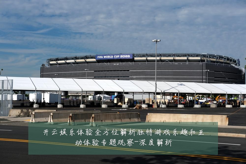 开云娱乐体验全方位解析独特游戏乐趣和互动体验专题观察-深度解析