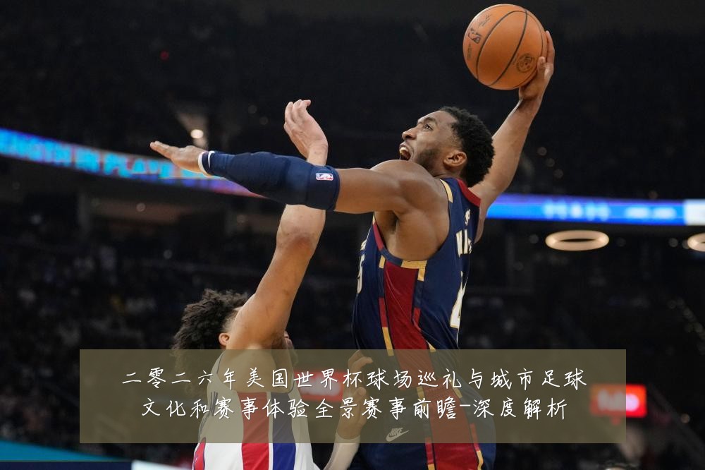 二零二六年美国世界杯球场巡礼与城市足球文化和赛事体验全景赛事前瞻-深度解析